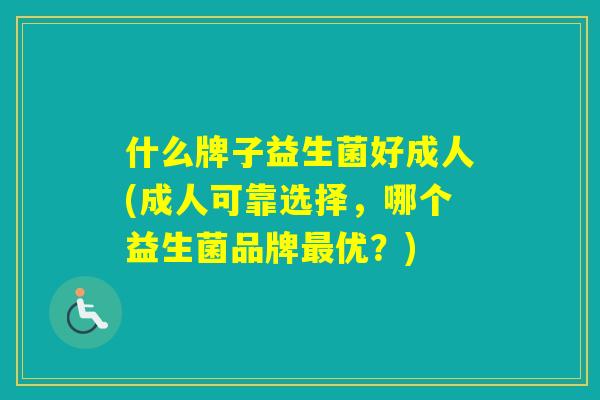 什么牌子益生菌好成人(成人可靠选择，哪个益生菌品牌优？)