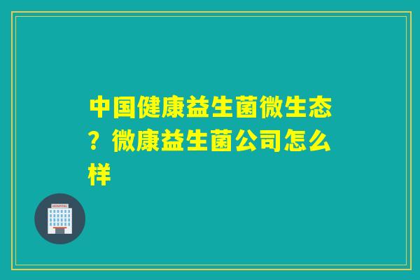 中国健康益生菌微生态？微康益生菌公司怎么样