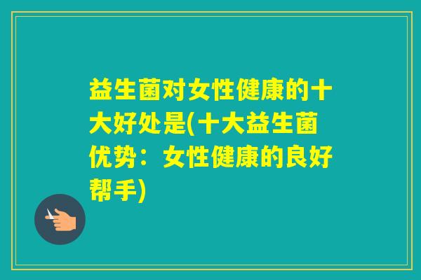 益生菌对女性健康的十大好处是(十大益生菌优势：女性健康的良好帮手)