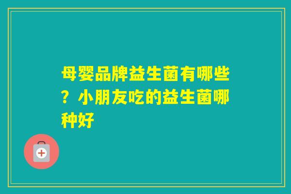 母婴品牌益生菌有哪些？小朋友吃的益生菌哪种好
