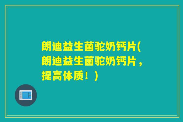 朗迪益生菌驼奶钙片(朗迪益生菌驼奶钙片，提高体质！)