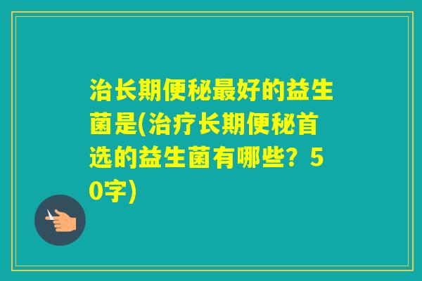 长期好的益生菌是(长期首选的益生菌有哪些？50字)