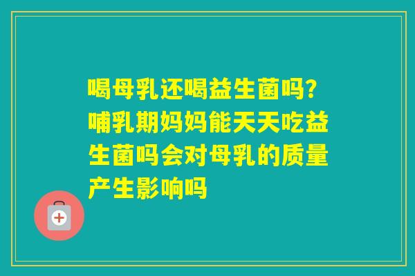 喝母乳还喝益生菌吗？哺乳期妈妈能天天吃益生菌吗会对母乳的质量产生影响吗