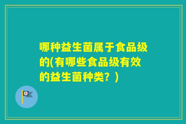 哪种益生菌属于食品级的(有哪些食品级有效的益生菌种类?) 哪种益生菌属于食品级的(有哪些食品级有效的益生菌种类?)