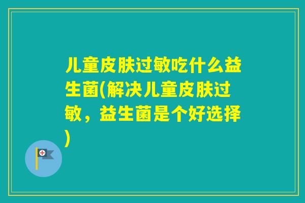 儿童吃什么益生菌(解决儿童,益生菌是个好选择) 儿童吃什么益生菌(解决儿童,益生菌是个好选择)