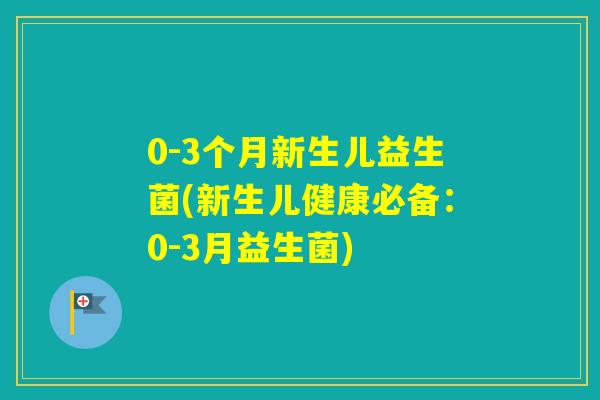 0-3个月新生儿益生菌(新生儿健康必备：0-3月益生菌)