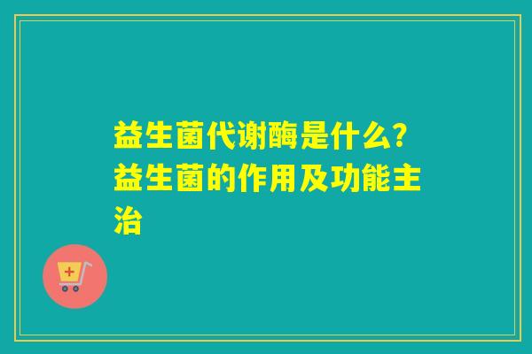 益生菌代谢酶是什么？益生菌的作用及功能主