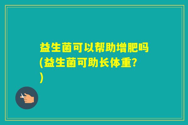 益生菌可以帮助增肥吗(益生菌可助长体重?) 益生菌可以帮助增肥吗(益生菌可助长体重?)