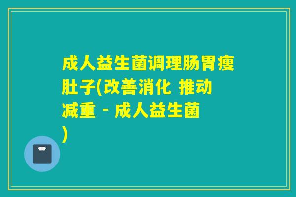 成人益生菌调理肠胃瘦肚子(改善消化 推动减重 - 成人益生菌)