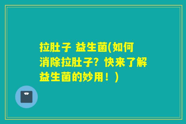 拉肚子 益生菌(如何消除拉肚子？快来了解益生菌的妙用！)
