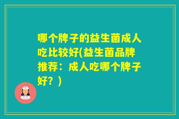哪个牌子的益生菌成人吃比较好(益生菌品牌推荐：成人吃哪个牌子好？)