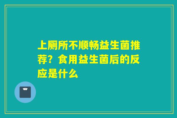 上厕所不顺畅益生菌推荐?食用益生菌后的反应是什么 上厕所不顺畅益生菌推荐?食用益生菌后的反应是什么