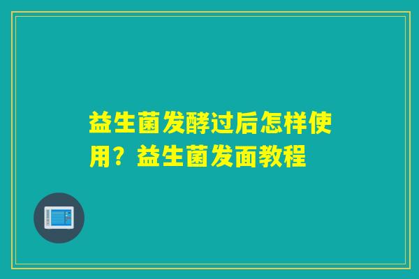 益生菌发酵过后怎样使用？益生菌发面教程