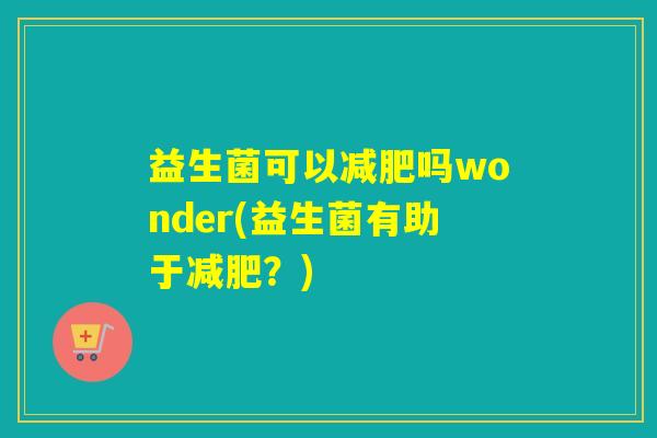 益生菌可以吗wonder(益生菌有助于？)