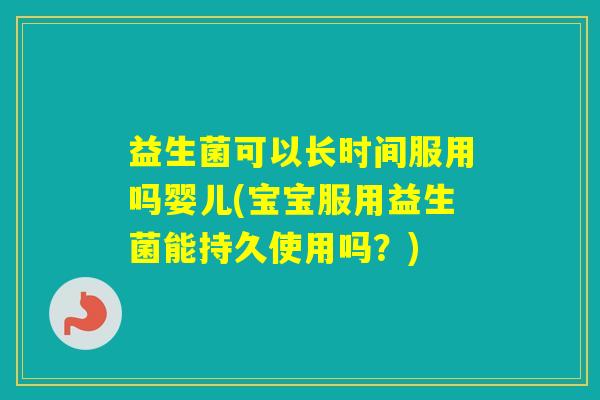 益生菌可以长时间服用吗婴儿(宝宝服用益生菌能持久使用吗？)