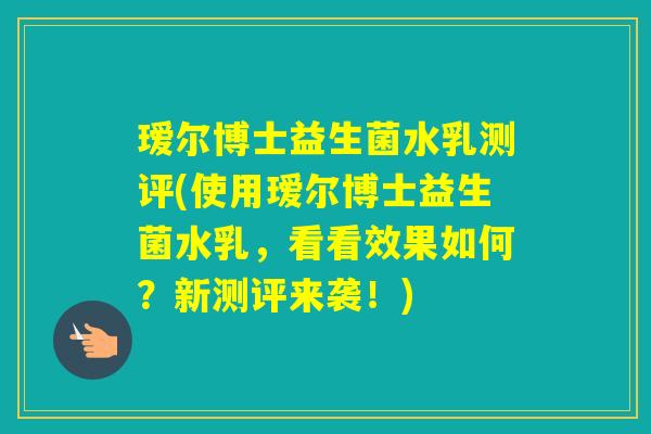 瑷尔博士益生菌水乳测评(使用瑷尔博士益生菌水乳,看看效果如何?新测评来袭!) 瑷尔博士益生菌水乳测评(使用瑷尔博士益生菌水乳,看看效果如何?新测评来袭!)