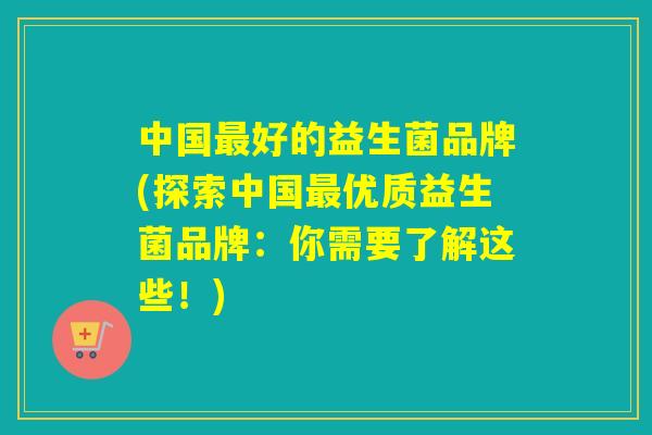 中国好的益生菌品牌(探索中国优质益生菌品牌：你需要了解这些！)