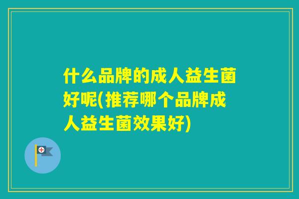 什么品牌的成人益生菌好呢(推荐哪个品牌成人益生菌效果好)