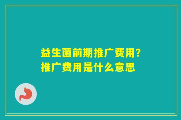 益生菌前期推广费用？推广费用是什么意思