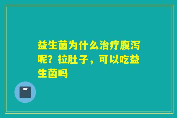 益生菌为什么呢？拉肚子，可以吃益生菌吗