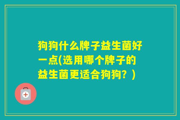 狗狗什么牌子益生菌好一点(选用哪个牌子的益生菌更适合狗狗？)