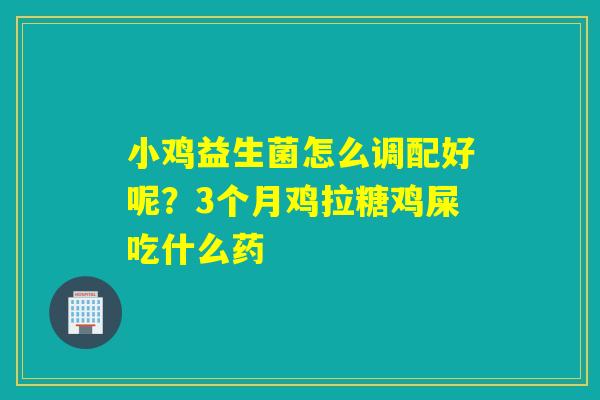小鸡益生菌怎么调配好呢？3个月鸡拉糖鸡屎吃什么药