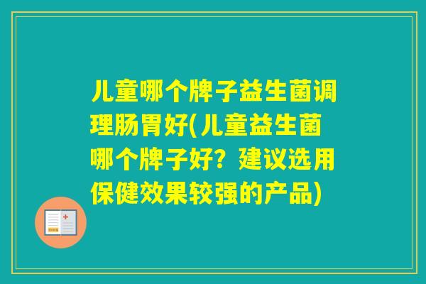 儿童哪个牌子益生菌调理肠胃好(儿童益生菌哪个牌子好？建议选用保健效果较强的产品)