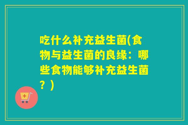 吃什么补充益生菌(食物与益生菌的良缘：哪些食物能够补充益生菌？)