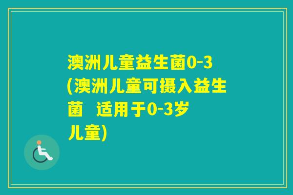 澳洲儿童益生菌0-3(澳洲儿童可摄入益生菌  适用于0-3岁儿童)