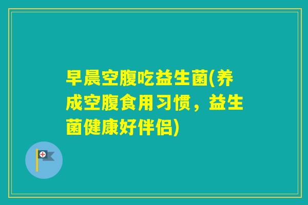 早晨空腹吃益生菌(养成空腹食用习惯,益生菌健康好伴侣) 早晨空腹吃益生菌(养成空腹食用习惯,益生菌健康好伴侣)