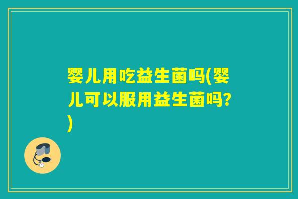 婴儿用吃益生菌吗(婴儿可以服用益生菌吗？)
