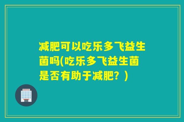 可以吃乐多飞益生菌吗(吃乐多飞益生菌是否有助于？)
