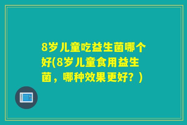 8岁儿童吃益生菌哪个好(8岁儿童食用益生菌,哪种效果更好?) 8岁儿童吃益生菌哪个好(8岁儿童食用益生菌,哪种效果更好?)