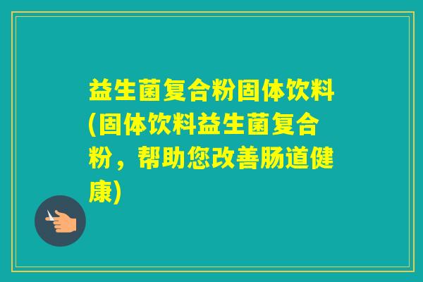 益生菌复合粉固体饮料(固体饮料益生菌复合粉，帮助您改善肠道健康)