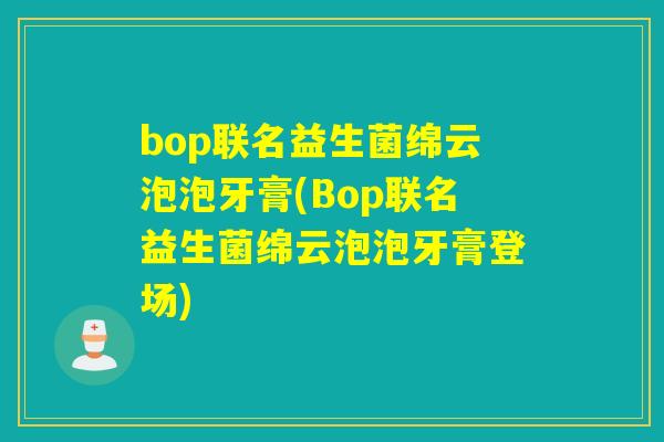 bop联名益生菌绵云泡泡牙膏(Bop联名益生菌绵云泡泡牙膏登场)