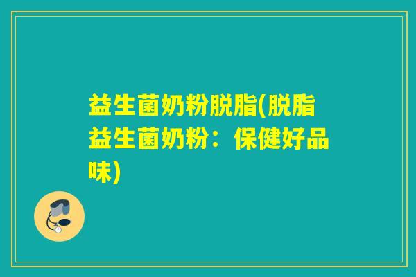 益生菌奶粉脱脂(脱脂益生菌奶粉：保健好品味)