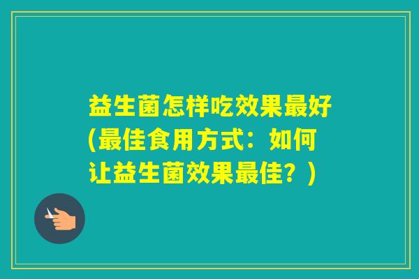 益生菌怎样吃效果好(佳食用方式：如何让益生菌效果佳？)