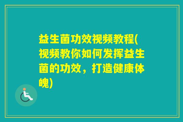 益生菌功效视频教程(视频教你如何发挥益生菌的功效，打造健康体魄)