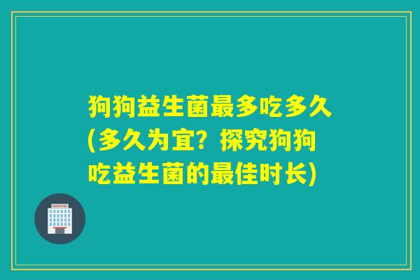 狗狗益生菌多吃多久(多久为宜？探究狗狗吃益生菌的佳时长)