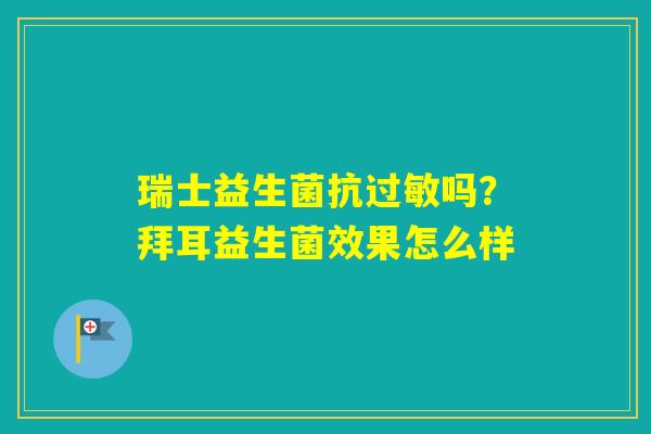 瑞士益生菌抗吗?拜耳益生菌效果怎么样 瑞士益生菌抗吗?拜耳益生菌效果怎么样