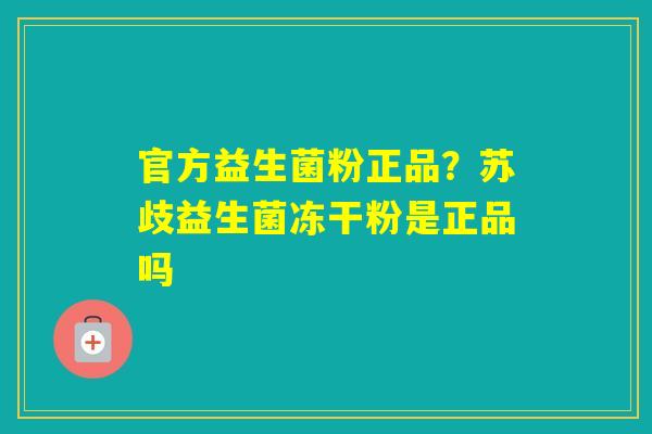 官方益生菌粉正品？苏歧益生菌冻干粉是正品吗