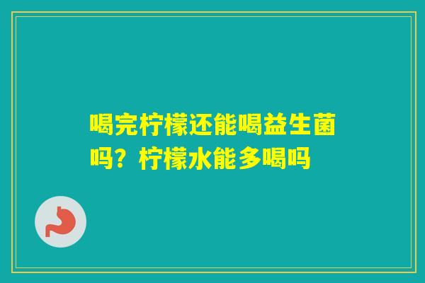 喝完柠檬还能喝益生菌吗？柠檬水能多喝吗