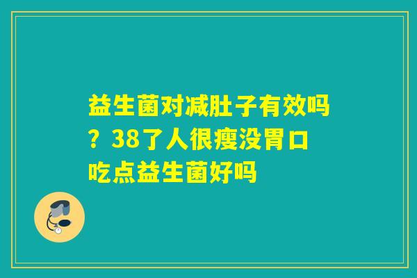 益生菌对减肚子有效吗？38了人很瘦没胃口吃点益生菌好吗