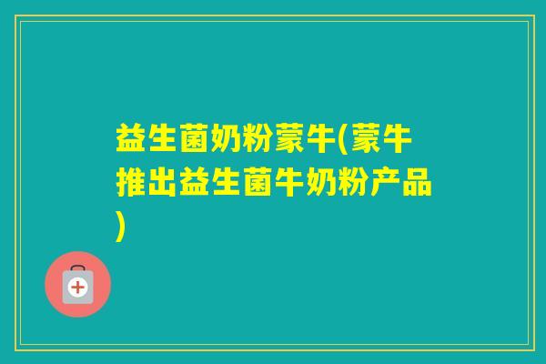 益生菌奶粉蒙牛(蒙牛推出益生菌牛奶粉产品)