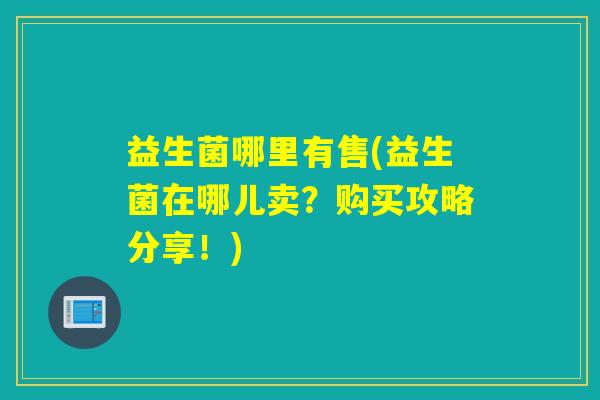 益生菌哪里有售(益生菌在哪儿卖？购买攻略分享！)