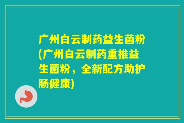 广州白云制药益生菌粉(广州白云制药重推益生菌粉,全新配方助护肠健康) 广州白云制药益生菌粉(广州白云制药重推益生菌粉,全新配方助护肠健康)