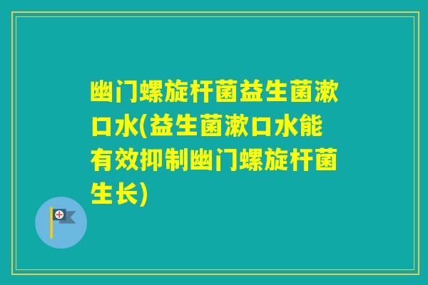 幽门螺旋杆菌益生菌漱口水(益生菌漱口水能有效抑制幽门螺旋杆菌生长)