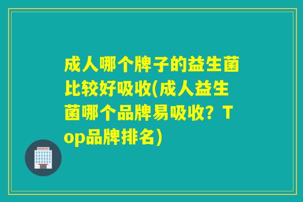 成人哪个牌子的益生菌比较好吸收(成人益生菌哪个品牌易吸收?Top品牌排名) 成人哪个牌子的益生菌比较好吸收(成人益生菌哪个品牌易吸收?Top品牌排名)