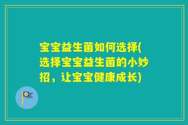宝宝益生菌如何选择(选择宝宝益生菌的小妙招,让宝宝健康成长) 宝宝益生菌如何选择(选择宝宝益生菌的小妙招,让宝宝健康成长)