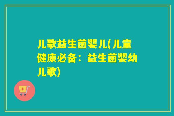 儿歌益生菌婴儿(儿童健康必备：益生菌婴幼儿歌)